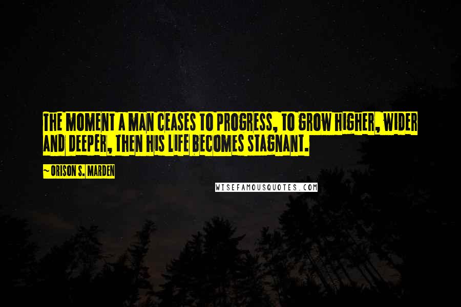 Orison S. Marden Quotes: The moment a man ceases to progress, to grow higher, wider and deeper, then his life becomes stagnant.