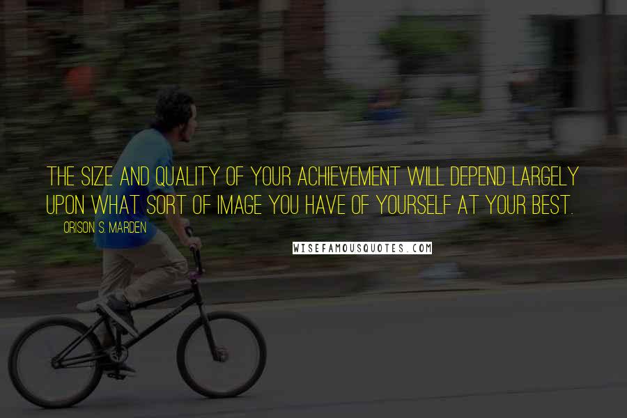 Orison S. Marden Quotes: The size and quality of your achievement will depend largely upon what sort of image you have of yourself at your best.