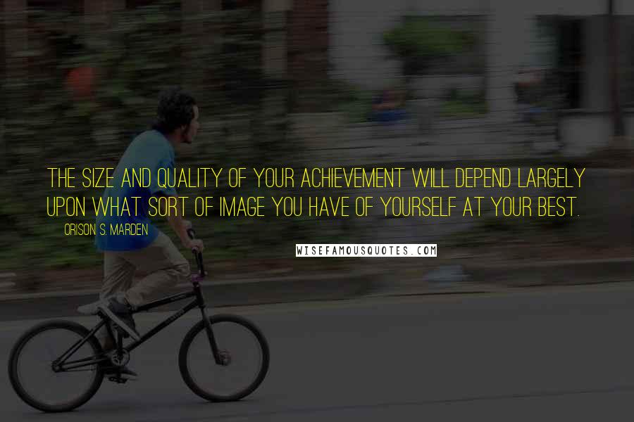 Orison S. Marden Quotes: The size and quality of your achievement will depend largely upon what sort of image you have of yourself at your best.