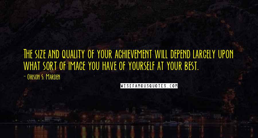 Orison S. Marden Quotes: The size and quality of your achievement will depend largely upon what sort of image you have of yourself at your best.