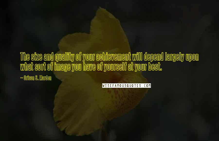 Orison S. Marden Quotes: The size and quality of your achievement will depend largely upon what sort of image you have of yourself at your best.