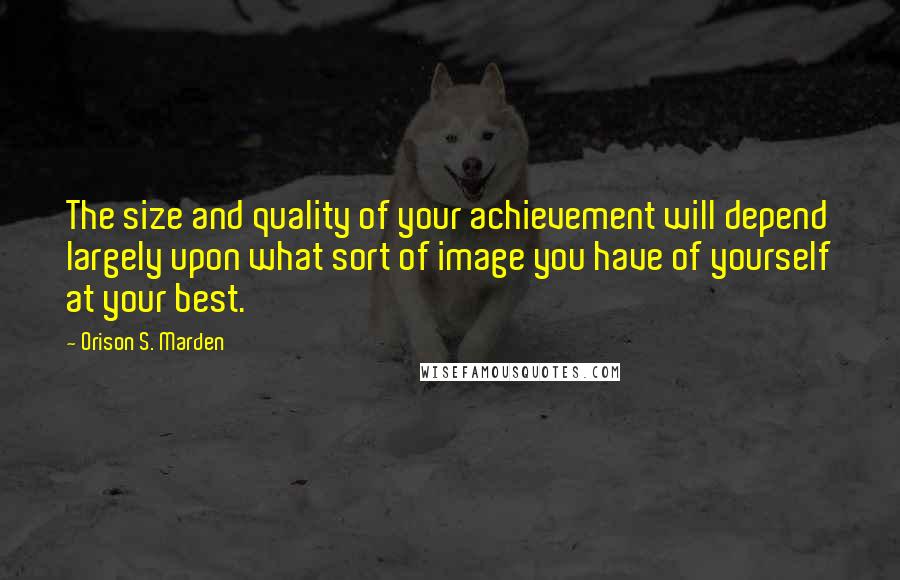 Orison S. Marden Quotes: The size and quality of your achievement will depend largely upon what sort of image you have of yourself at your best.