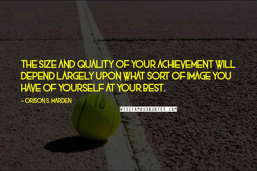 Orison S. Marden Quotes: The size and quality of your achievement will depend largely upon what sort of image you have of yourself at your best.