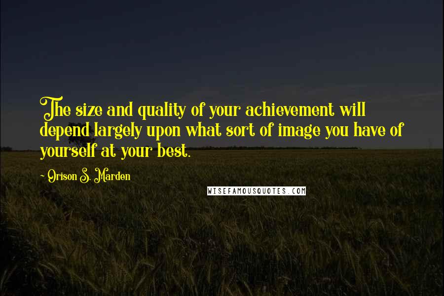 Orison S. Marden Quotes: The size and quality of your achievement will depend largely upon what sort of image you have of yourself at your best.