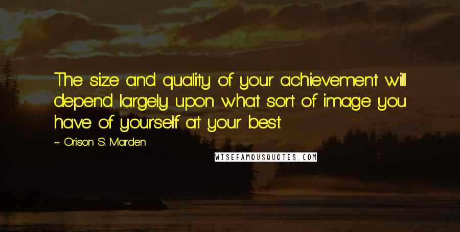 Orison S. Marden Quotes: The size and quality of your achievement will depend largely upon what sort of image you have of yourself at your best.