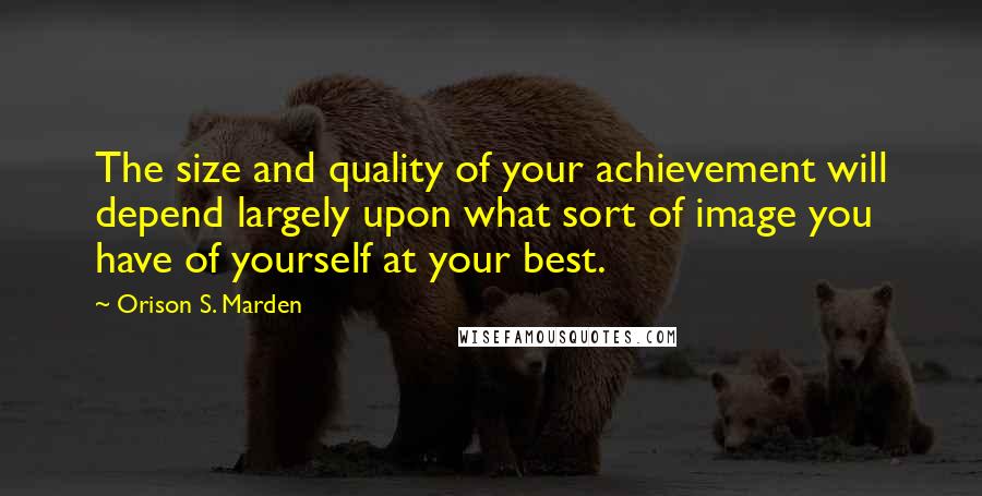 Orison S. Marden Quotes: The size and quality of your achievement will depend largely upon what sort of image you have of yourself at your best.