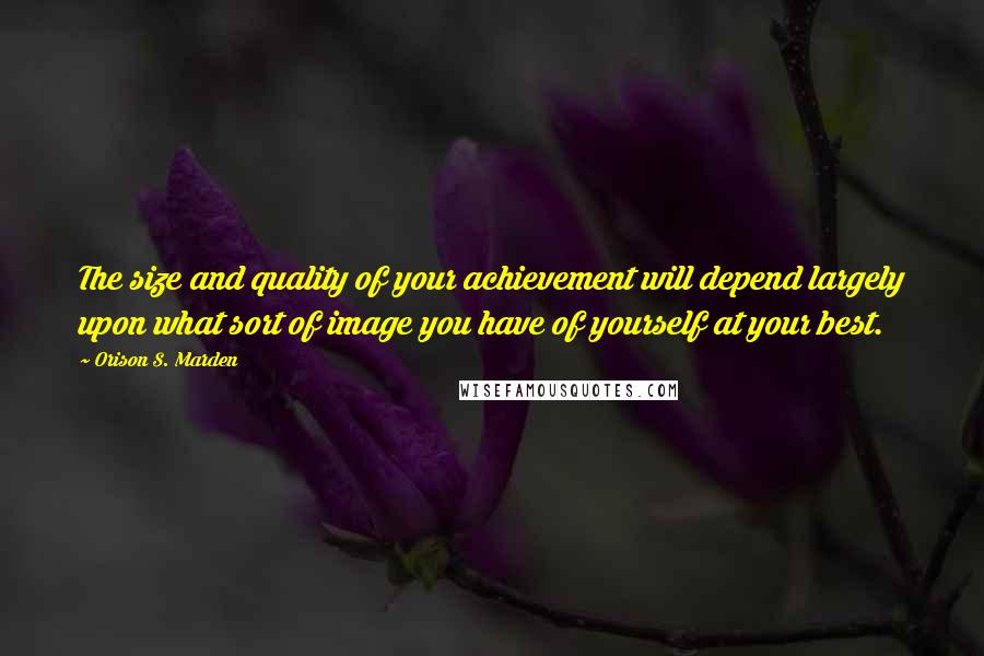 Orison S. Marden Quotes: The size and quality of your achievement will depend largely upon what sort of image you have of yourself at your best.