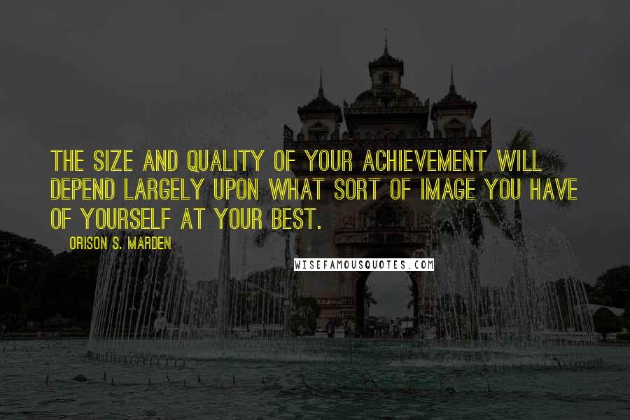 Orison S. Marden Quotes: The size and quality of your achievement will depend largely upon what sort of image you have of yourself at your best.