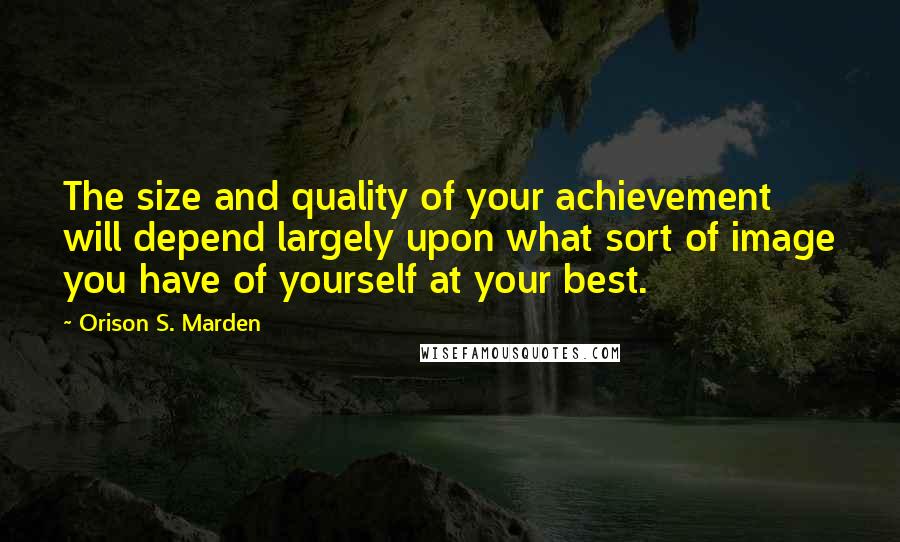 Orison S. Marden Quotes: The size and quality of your achievement will depend largely upon what sort of image you have of yourself at your best.