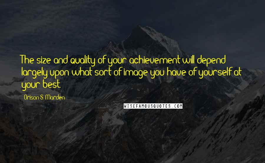 Orison S. Marden Quotes: The size and quality of your achievement will depend largely upon what sort of image you have of yourself at your best.