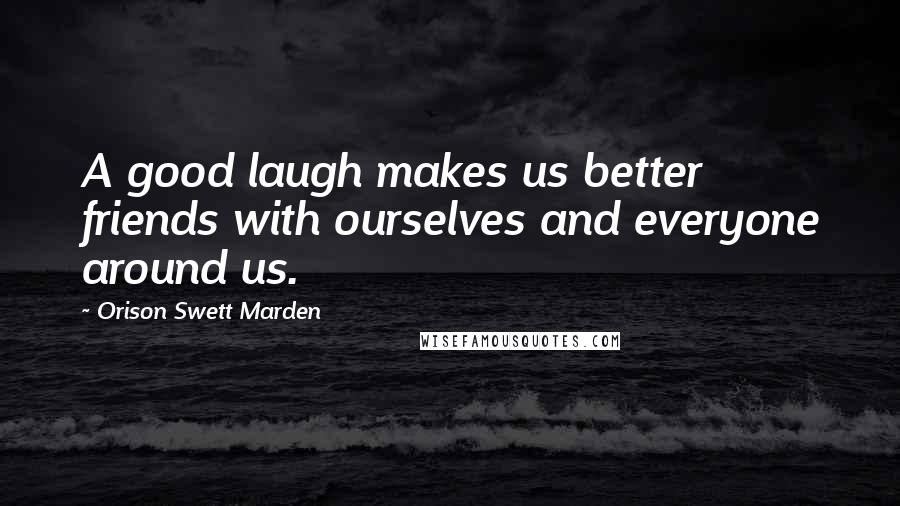 Orison Swett Marden Quotes: A good laugh makes us better friends with ourselves and everyone around us.