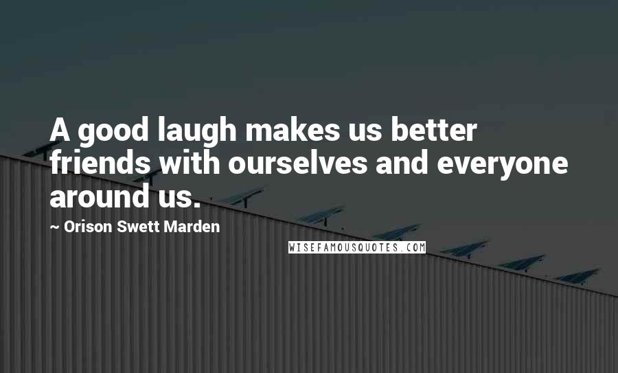 Orison Swett Marden Quotes: A good laugh makes us better friends with ourselves and everyone around us.