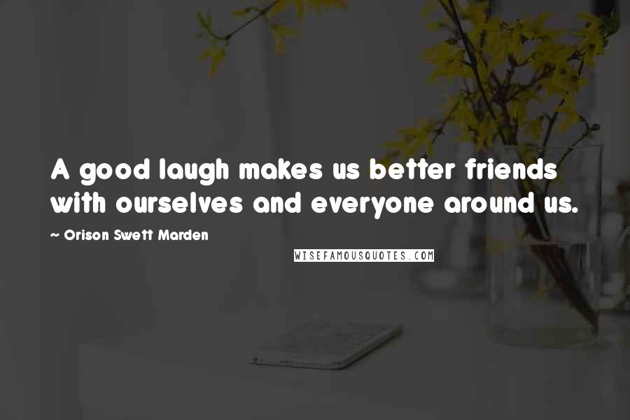Orison Swett Marden Quotes: A good laugh makes us better friends with ourselves and everyone around us.