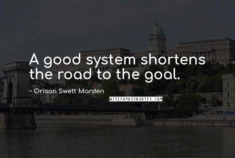 Orison Swett Marden Quotes: A good system shortens the road to the goal.