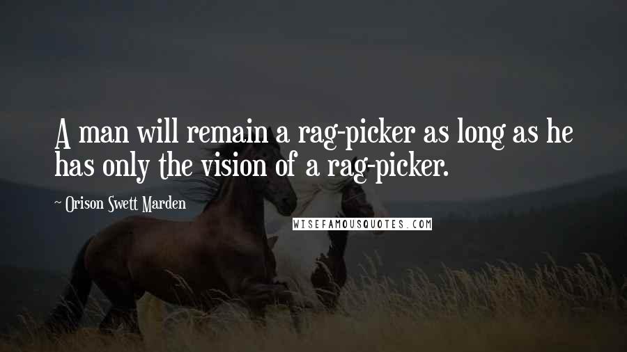 Orison Swett Marden Quotes: A man will remain a rag-picker as long as he has only the vision of a rag-picker.