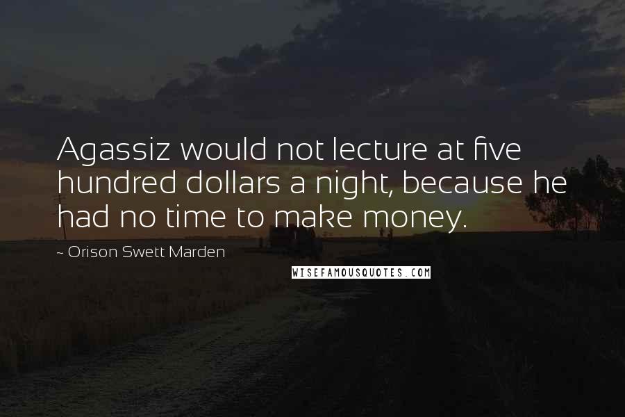Orison Swett Marden Quotes: Agassiz would not lecture at five hundred dollars a night, because he had no time to make money.