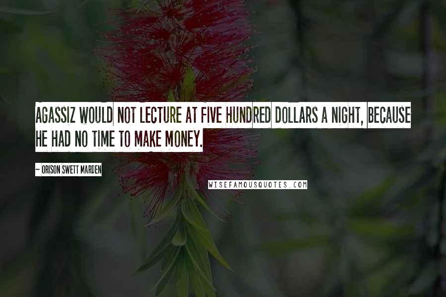 Orison Swett Marden Quotes: Agassiz would not lecture at five hundred dollars a night, because he had no time to make money.