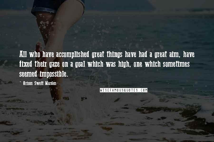 Orison Swett Marden Quotes: All who have accomplished great things have had a great aim, have fixed their gaze on a goal which was high, one which sometimes seemed impossible.