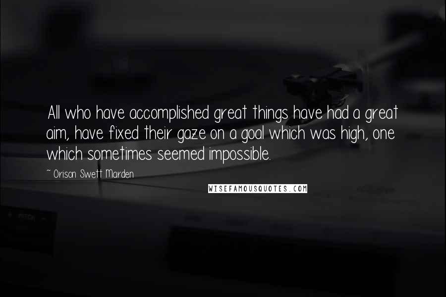 Orison Swett Marden Quotes: All who have accomplished great things have had a great aim, have fixed their gaze on a goal which was high, one which sometimes seemed impossible.