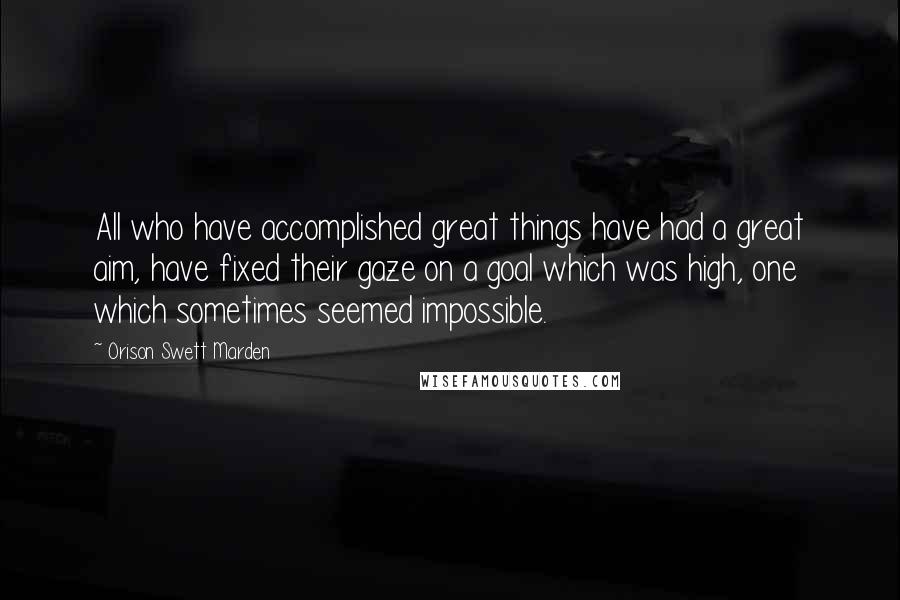 Orison Swett Marden Quotes: All who have accomplished great things have had a great aim, have fixed their gaze on a goal which was high, one which sometimes seemed impossible.