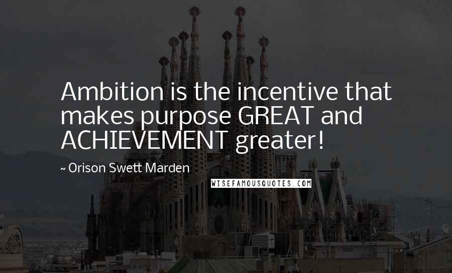 Orison Swett Marden Quotes: Ambition is the incentive that makes purpose GREAT and ACHIEVEMENT greater!