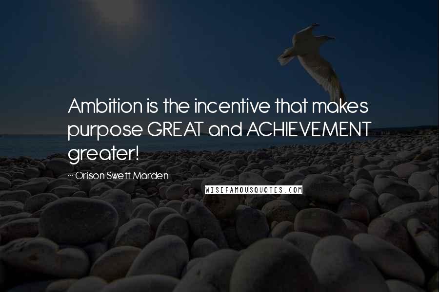 Orison Swett Marden Quotes: Ambition is the incentive that makes purpose GREAT and ACHIEVEMENT greater!