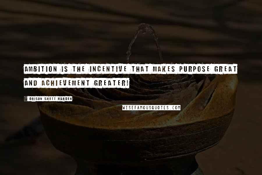 Orison Swett Marden Quotes: Ambition is the incentive that makes purpose GREAT and ACHIEVEMENT greater!