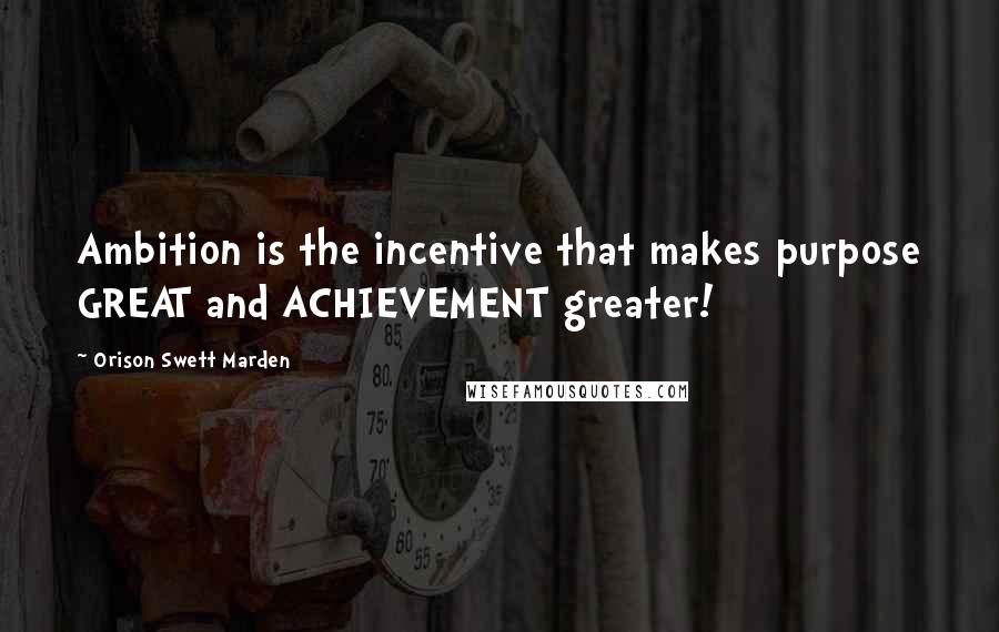 Orison Swett Marden Quotes: Ambition is the incentive that makes purpose GREAT and ACHIEVEMENT greater!