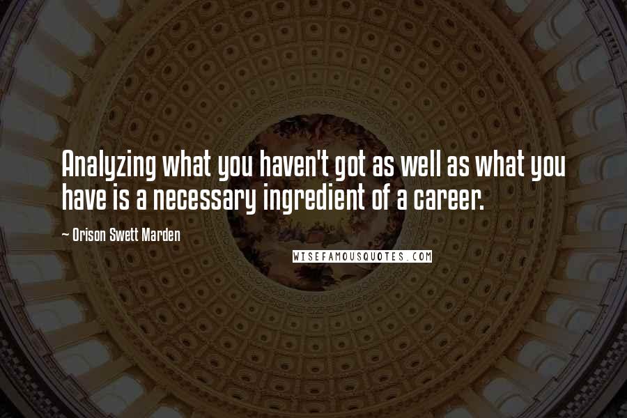 Orison Swett Marden Quotes: Analyzing what you haven't got as well as what you have is a necessary ingredient of a career.