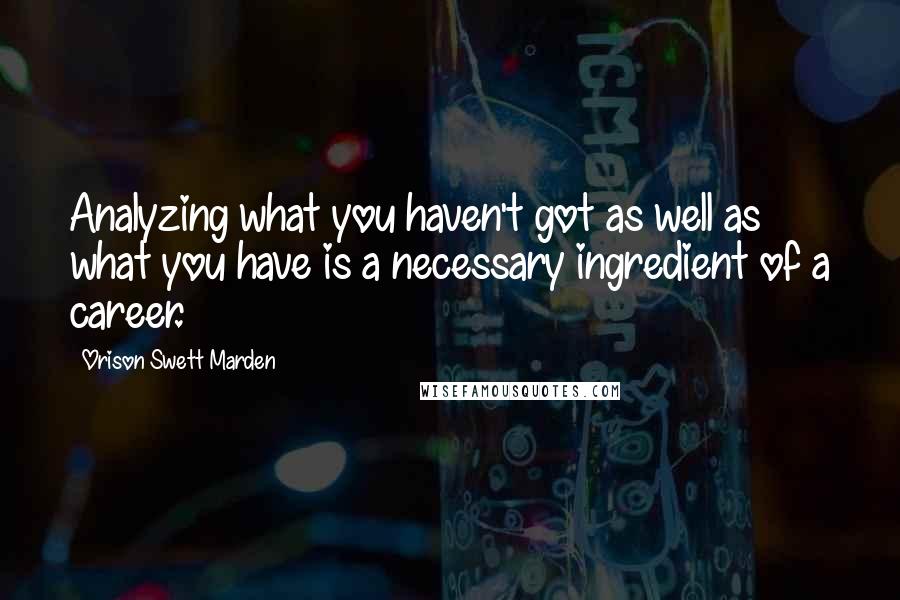 Orison Swett Marden Quotes: Analyzing what you haven't got as well as what you have is a necessary ingredient of a career.