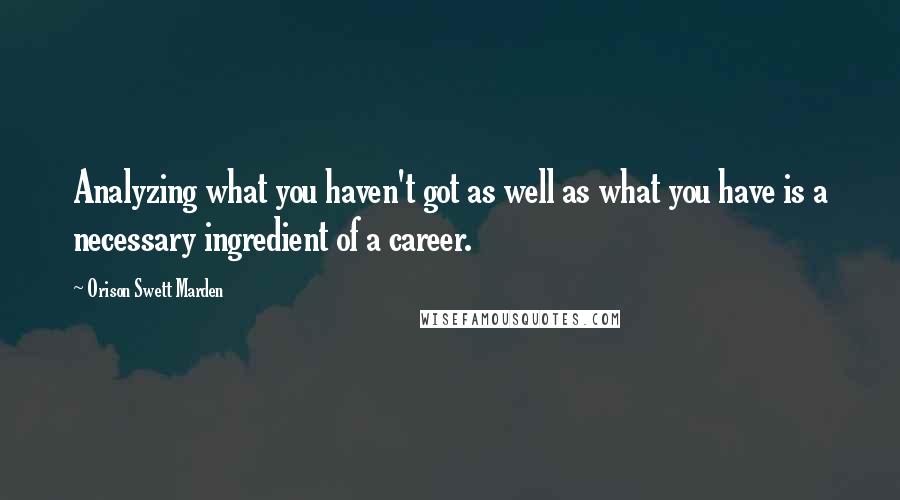 Orison Swett Marden Quotes: Analyzing what you haven't got as well as what you have is a necessary ingredient of a career.
