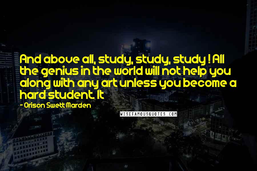 Orison Swett Marden Quotes: And above all, study, study, study ! All the genius in the world will not help you along with any art unless you become a hard student. It