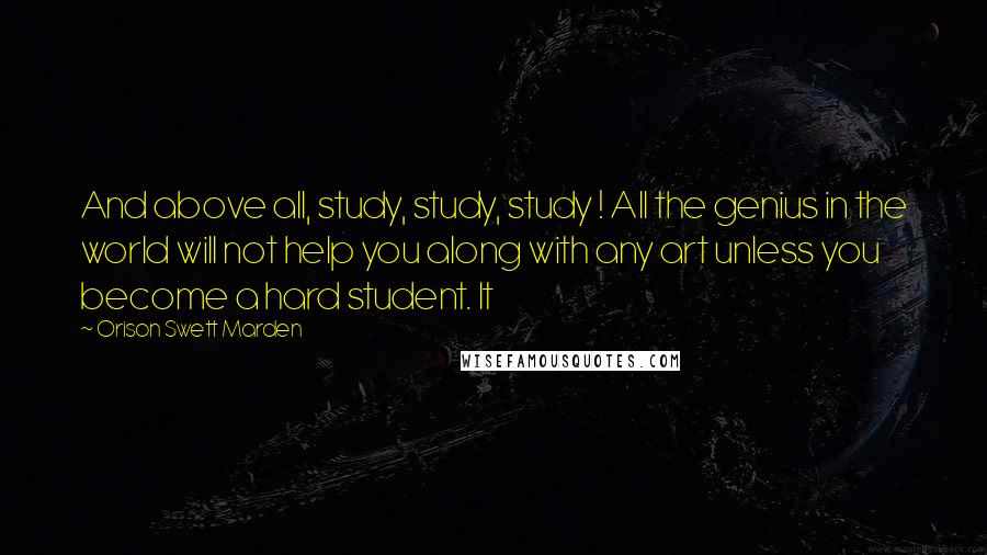 Orison Swett Marden Quotes: And above all, study, study, study ! All the genius in the world will not help you along with any art unless you become a hard student. It