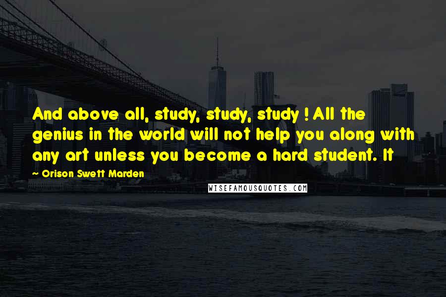 Orison Swett Marden Quotes: And above all, study, study, study ! All the genius in the world will not help you along with any art unless you become a hard student. It