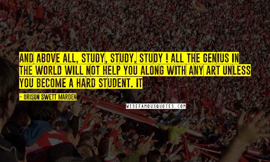 Orison Swett Marden Quotes: And above all, study, study, study ! All the genius in the world will not help you along with any art unless you become a hard student. It