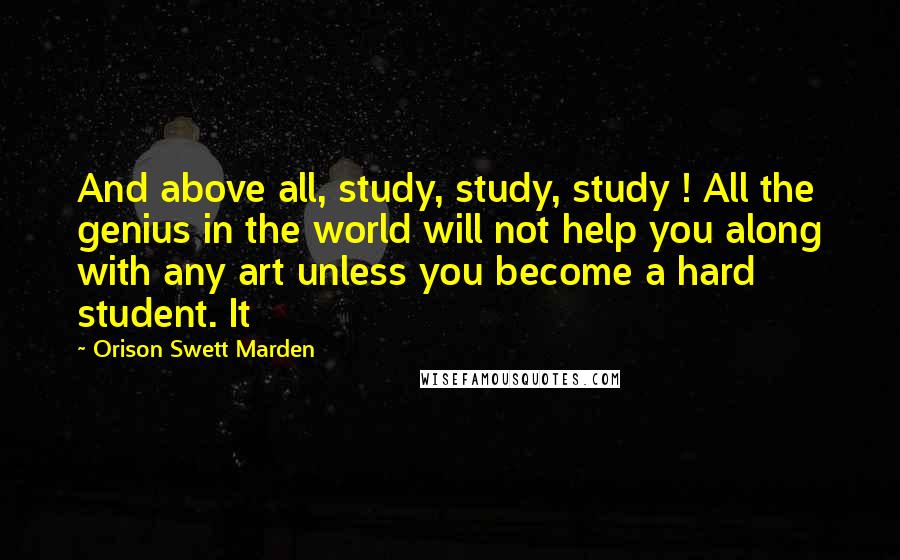Orison Swett Marden Quotes: And above all, study, study, study ! All the genius in the world will not help you along with any art unless you become a hard student. It