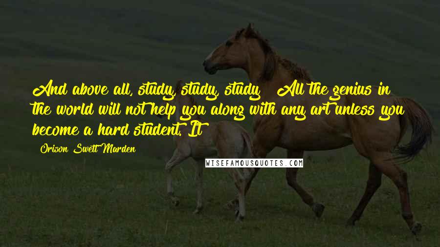 Orison Swett Marden Quotes: And above all, study, study, study ! All the genius in the world will not help you along with any art unless you become a hard student. It