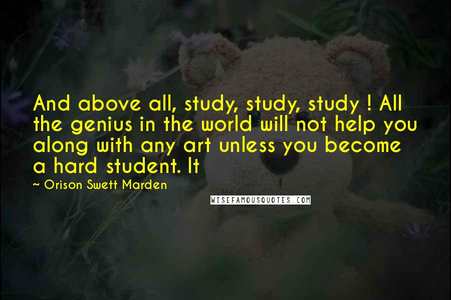 Orison Swett Marden Quotes: And above all, study, study, study ! All the genius in the world will not help you along with any art unless you become a hard student. It