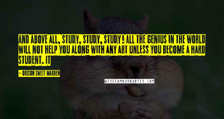 Orison Swett Marden Quotes: And above all, study, study, study ! All the genius in the world will not help you along with any art unless you become a hard student. It