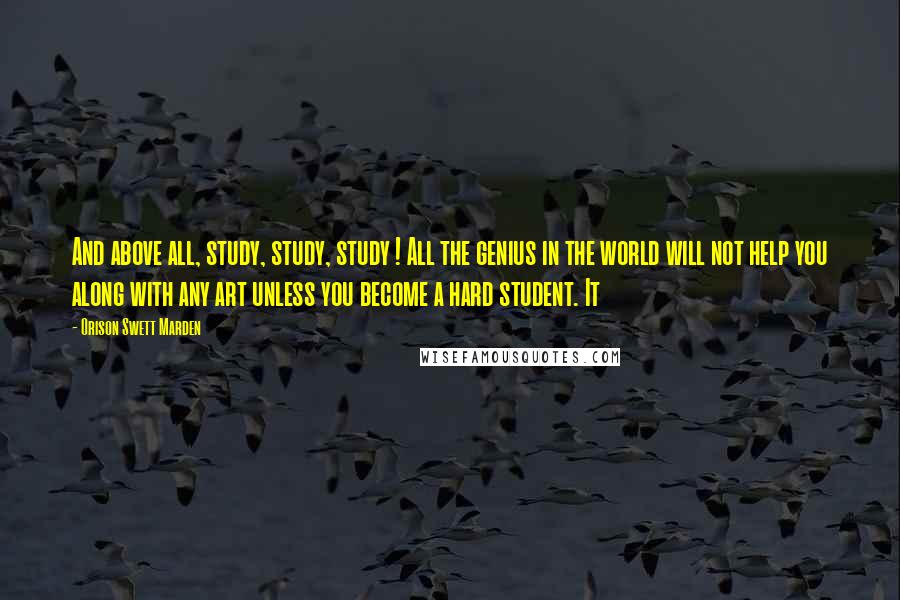 Orison Swett Marden Quotes: And above all, study, study, study ! All the genius in the world will not help you along with any art unless you become a hard student. It