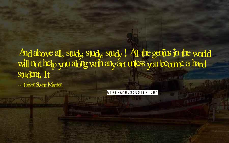 Orison Swett Marden Quotes: And above all, study, study, study ! All the genius in the world will not help you along with any art unless you become a hard student. It