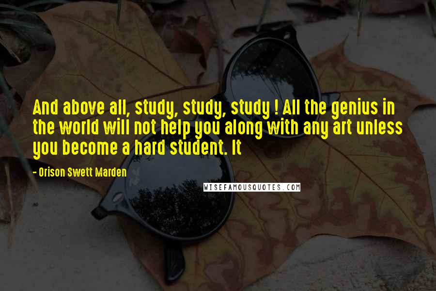 Orison Swett Marden Quotes: And above all, study, study, study ! All the genius in the world will not help you along with any art unless you become a hard student. It