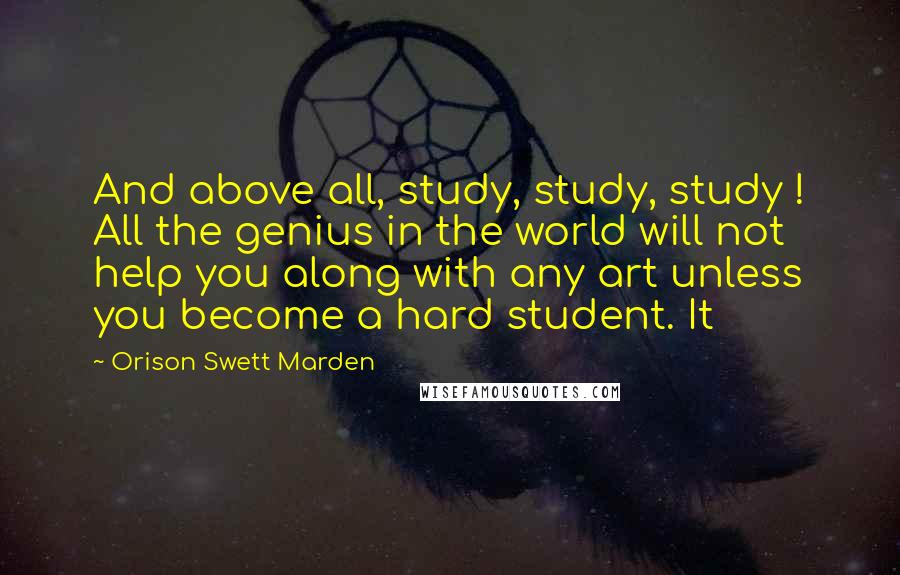 Orison Swett Marden Quotes: And above all, study, study, study ! All the genius in the world will not help you along with any art unless you become a hard student. It