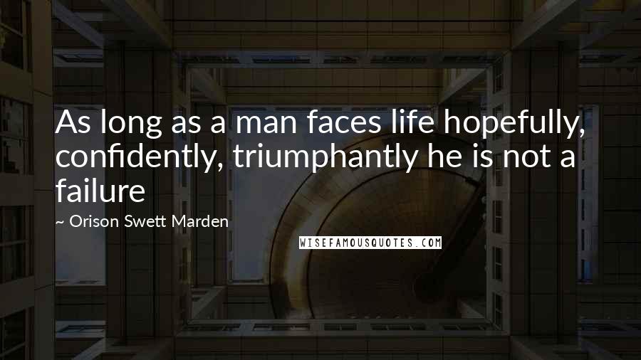 Orison Swett Marden Quotes: As long as a man faces life hopefully, confidently, triumphantly he is not a failure