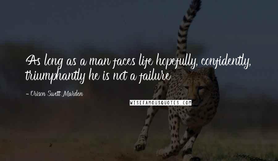 Orison Swett Marden Quotes: As long as a man faces life hopefully, confidently, triumphantly he is not a failure