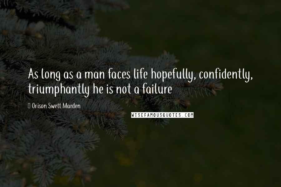 Orison Swett Marden Quotes: As long as a man faces life hopefully, confidently, triumphantly he is not a failure