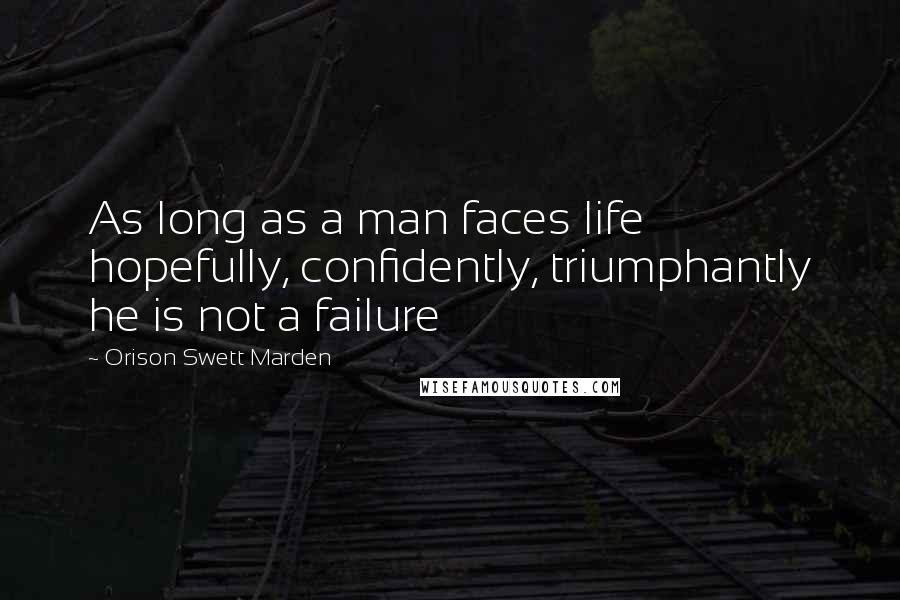 Orison Swett Marden Quotes: As long as a man faces life hopefully, confidently, triumphantly he is not a failure