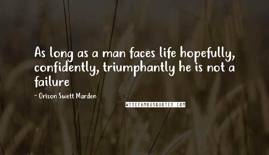 Orison Swett Marden Quotes: As long as a man faces life hopefully, confidently, triumphantly he is not a failure