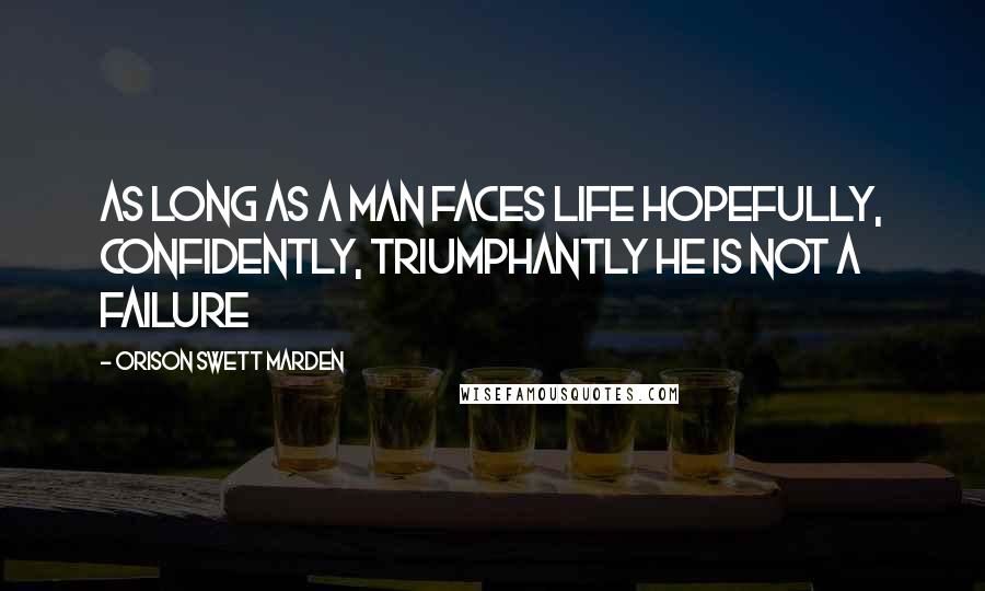 Orison Swett Marden Quotes: As long as a man faces life hopefully, confidently, triumphantly he is not a failure