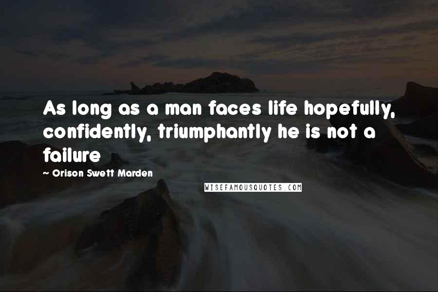 Orison Swett Marden Quotes: As long as a man faces life hopefully, confidently, triumphantly he is not a failure